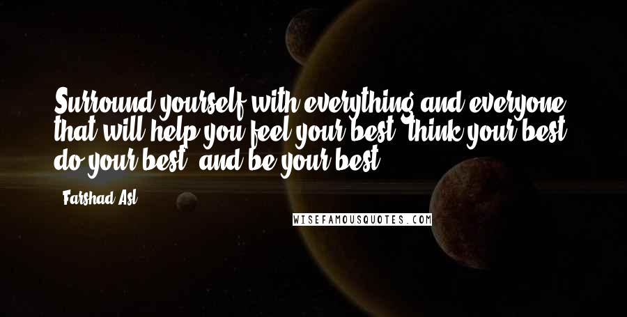 Farshad Asl Quotes: Surround yourself with everything and everyone that will help you feel your best, think your best, do your best, and be your best.