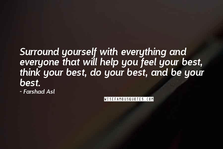 Farshad Asl Quotes: Surround yourself with everything and everyone that will help you feel your best, think your best, do your best, and be your best.
