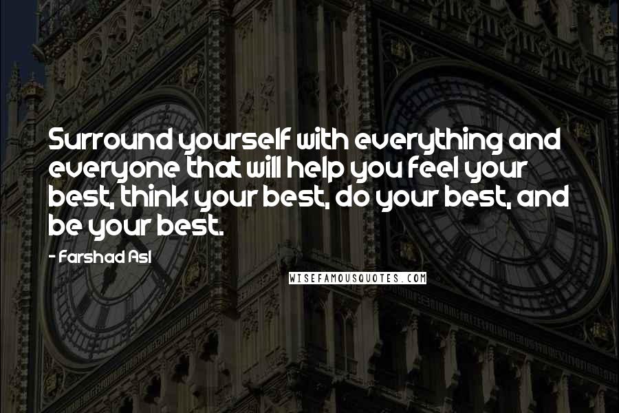 Farshad Asl Quotes: Surround yourself with everything and everyone that will help you feel your best, think your best, do your best, and be your best.