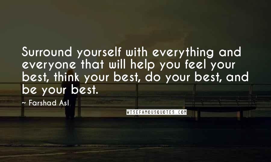 Farshad Asl Quotes: Surround yourself with everything and everyone that will help you feel your best, think your best, do your best, and be your best.