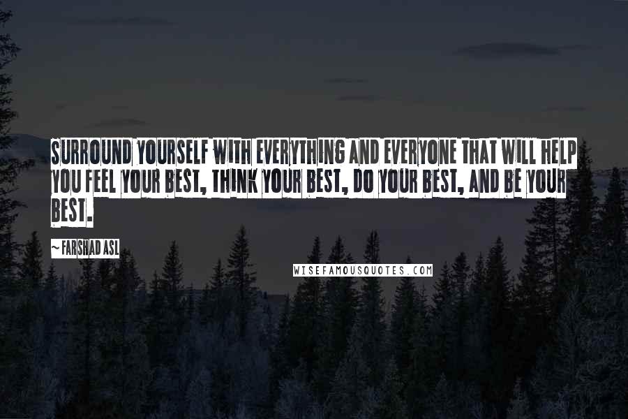 Farshad Asl Quotes: Surround yourself with everything and everyone that will help you feel your best, think your best, do your best, and be your best.