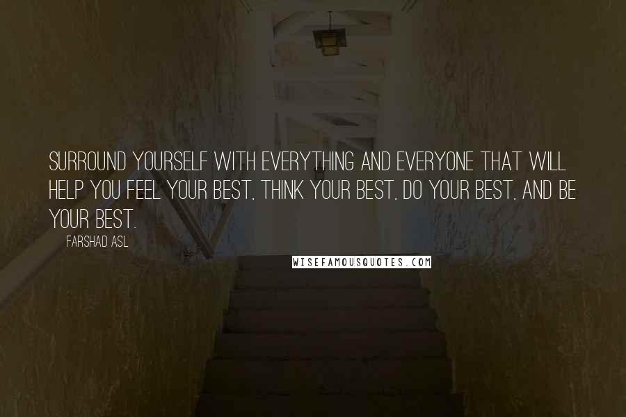 Farshad Asl Quotes: Surround yourself with everything and everyone that will help you feel your best, think your best, do your best, and be your best.