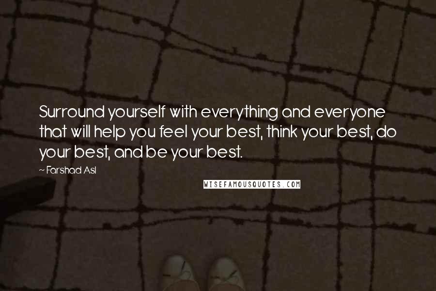 Farshad Asl Quotes: Surround yourself with everything and everyone that will help you feel your best, think your best, do your best, and be your best.