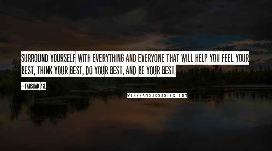 Farshad Asl Quotes: Surround yourself with everything and everyone that will help you feel your best, think your best, do your best, and be your best.