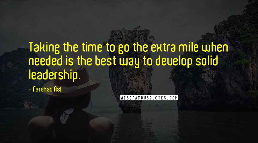 Farshad Asl Quotes: Taking the time to go the extra mile when needed is the best way to develop solid leadership.