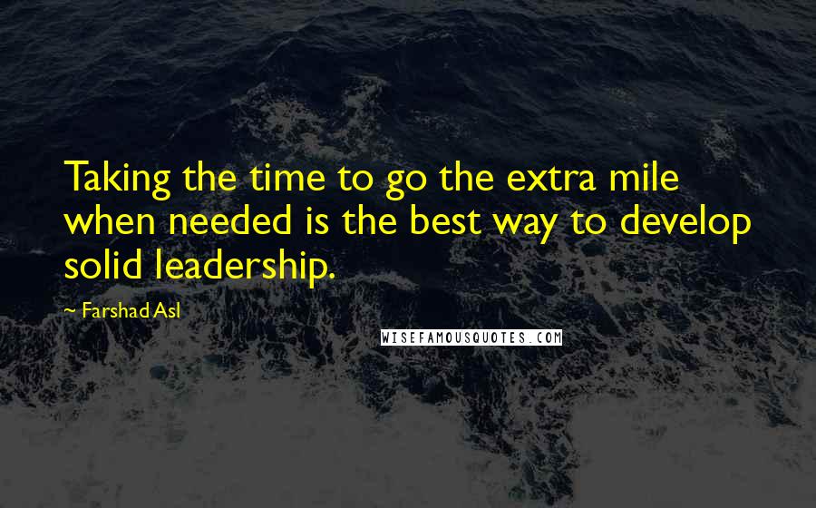 Farshad Asl Quotes: Taking the time to go the extra mile when needed is the best way to develop solid leadership.