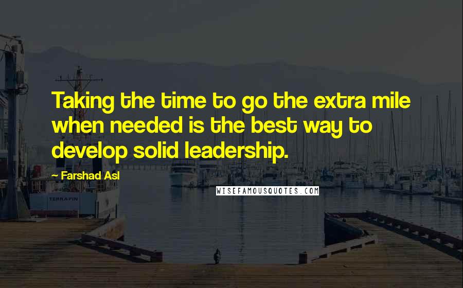 Farshad Asl Quotes: Taking the time to go the extra mile when needed is the best way to develop solid leadership.