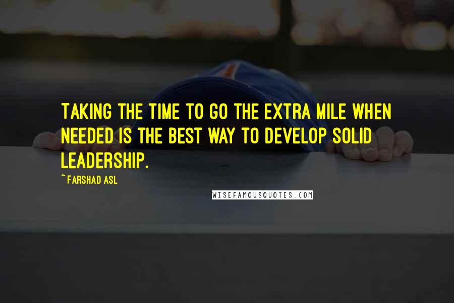 Farshad Asl Quotes: Taking the time to go the extra mile when needed is the best way to develop solid leadership.