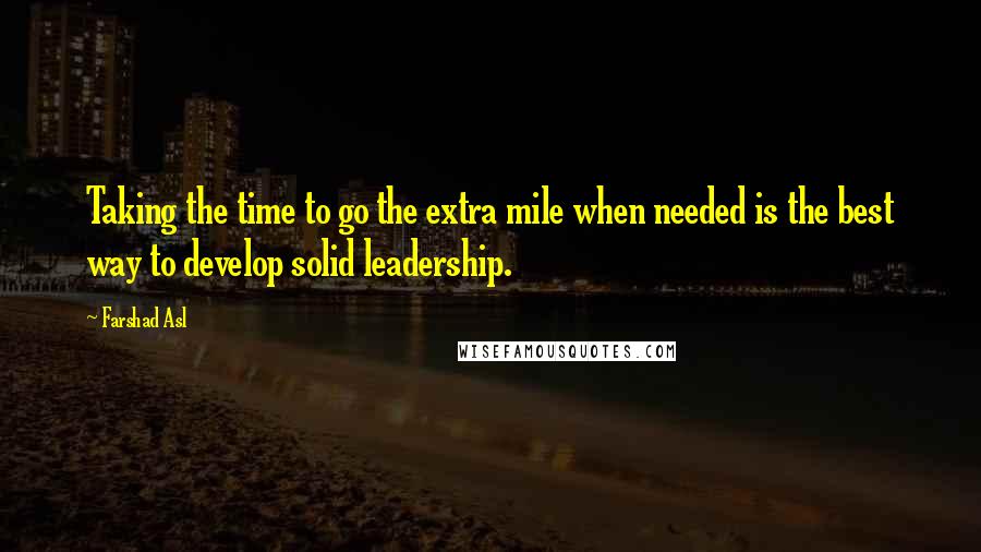 Farshad Asl Quotes: Taking the time to go the extra mile when needed is the best way to develop solid leadership.