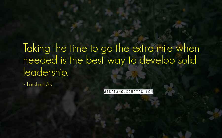 Farshad Asl Quotes: Taking the time to go the extra mile when needed is the best way to develop solid leadership.