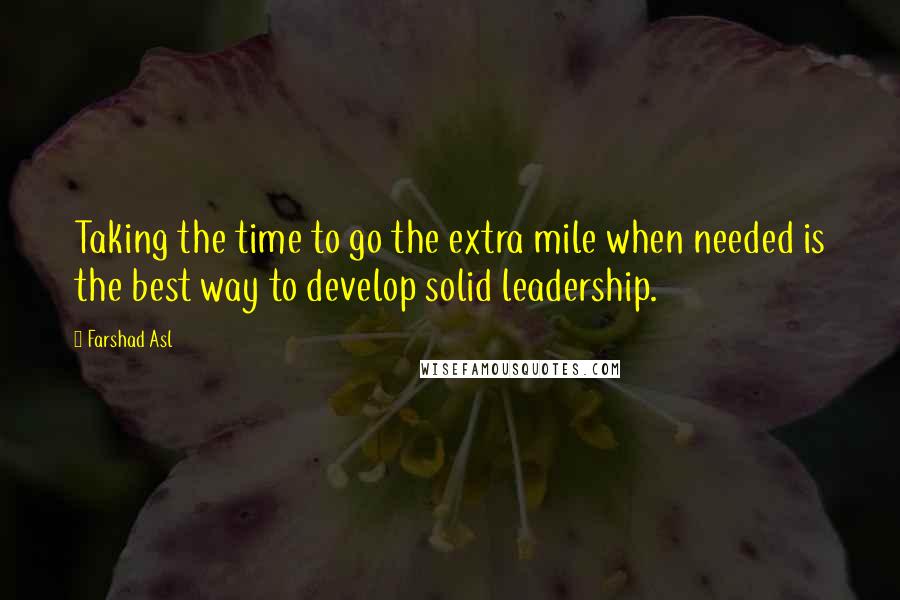Farshad Asl Quotes: Taking the time to go the extra mile when needed is the best way to develop solid leadership.