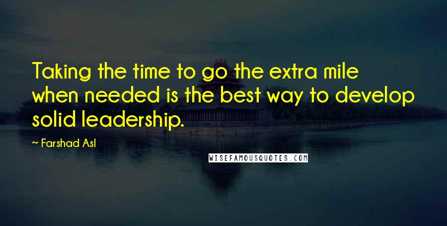 Farshad Asl Quotes: Taking the time to go the extra mile when needed is the best way to develop solid leadership.