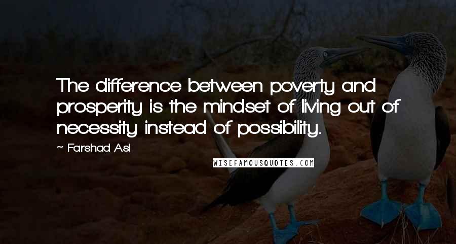 Farshad Asl Quotes: The difference between poverty and prosperity is the mindset of living out of necessity instead of possibility.