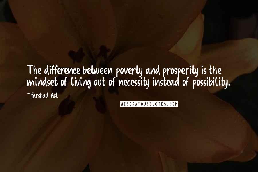 Farshad Asl Quotes: The difference between poverty and prosperity is the mindset of living out of necessity instead of possibility.