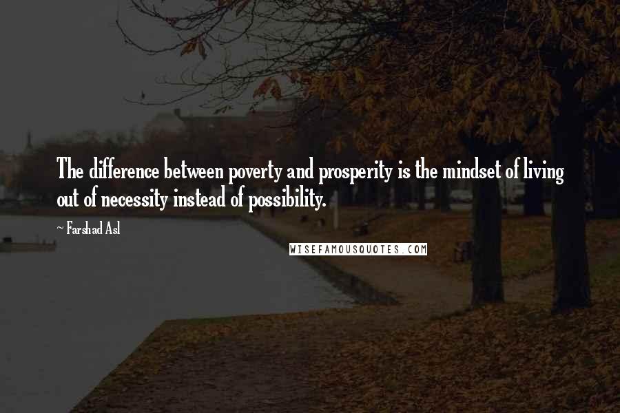 Farshad Asl Quotes: The difference between poverty and prosperity is the mindset of living out of necessity instead of possibility.