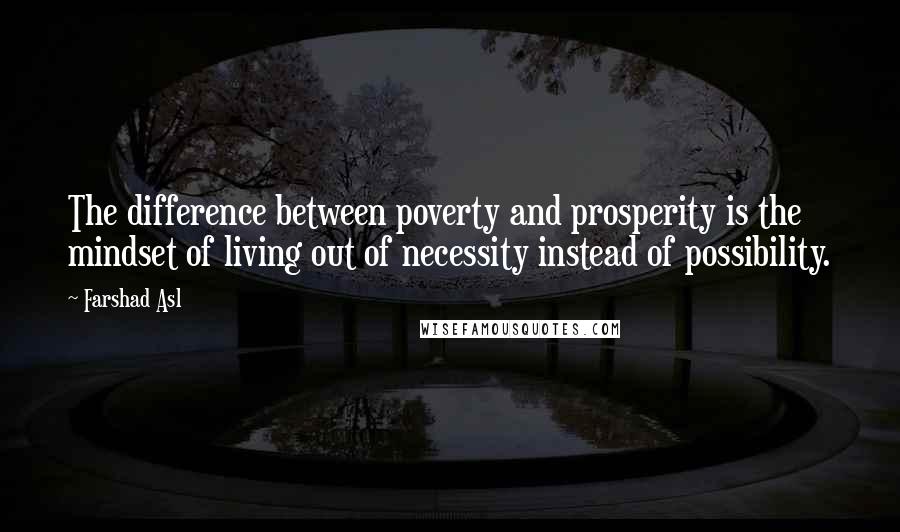 Farshad Asl Quotes: The difference between poverty and prosperity is the mindset of living out of necessity instead of possibility.