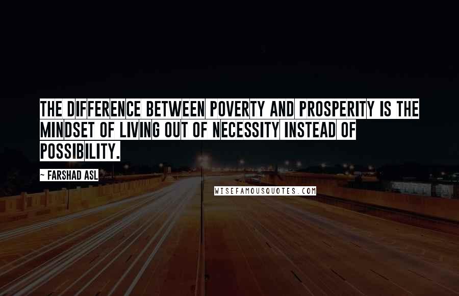 Farshad Asl Quotes: The difference between poverty and prosperity is the mindset of living out of necessity instead of possibility.