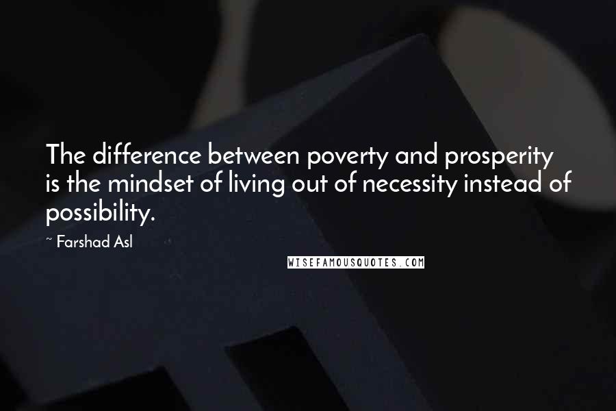 Farshad Asl Quotes: The difference between poverty and prosperity is the mindset of living out of necessity instead of possibility.