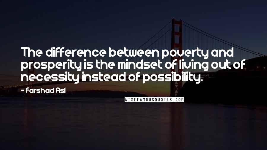 Farshad Asl Quotes: The difference between poverty and prosperity is the mindset of living out of necessity instead of possibility.