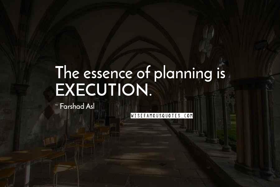 Farshad Asl Quotes: The essence of planning is EXECUTION.