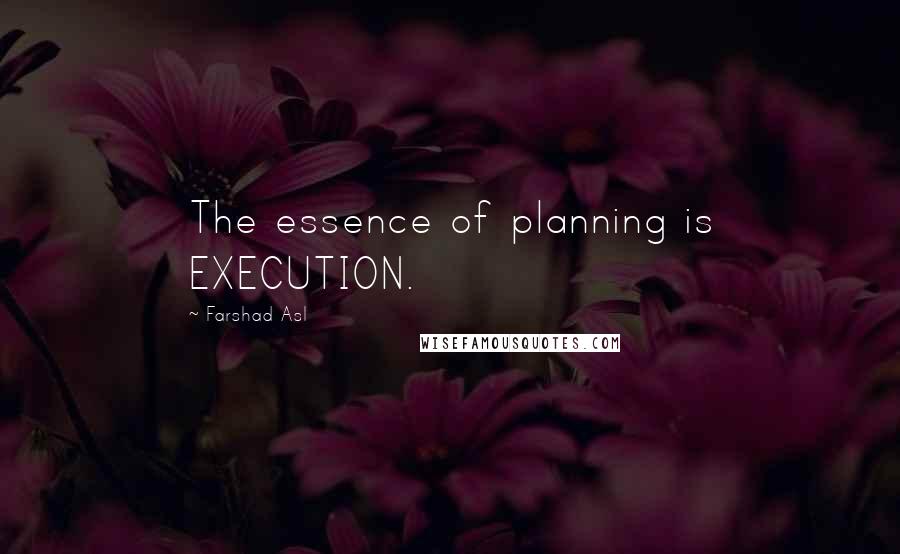 Farshad Asl Quotes: The essence of planning is EXECUTION.