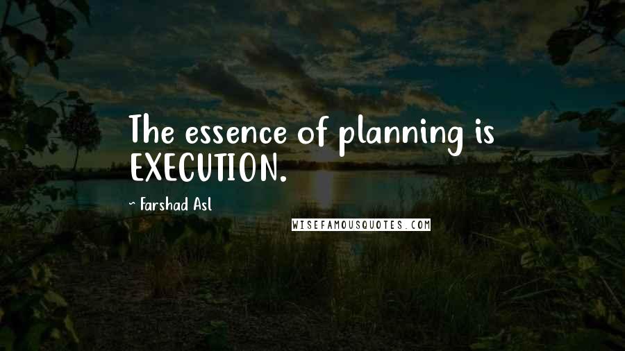 Farshad Asl Quotes: The essence of planning is EXECUTION.