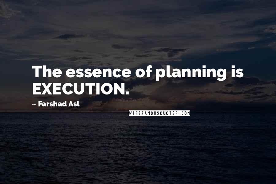 Farshad Asl Quotes: The essence of planning is EXECUTION.