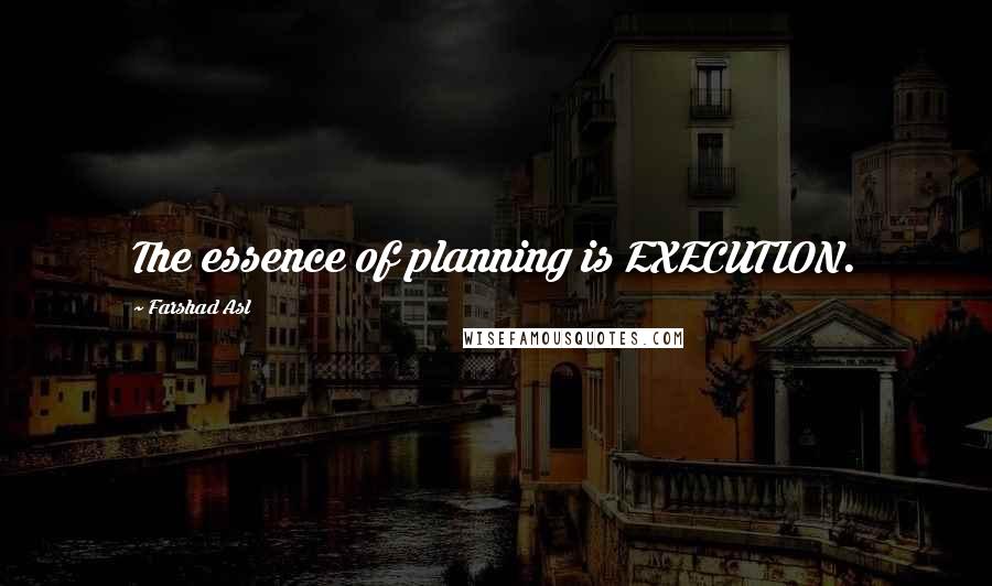 Farshad Asl Quotes: The essence of planning is EXECUTION.