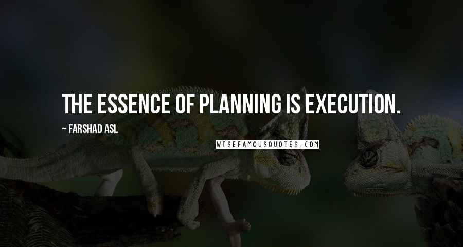 Farshad Asl Quotes: The essence of planning is EXECUTION.