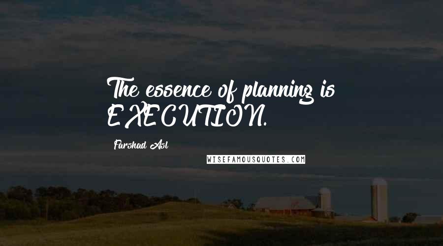 Farshad Asl Quotes: The essence of planning is EXECUTION.