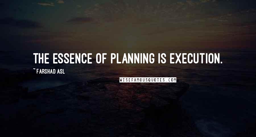 Farshad Asl Quotes: The essence of planning is EXECUTION.