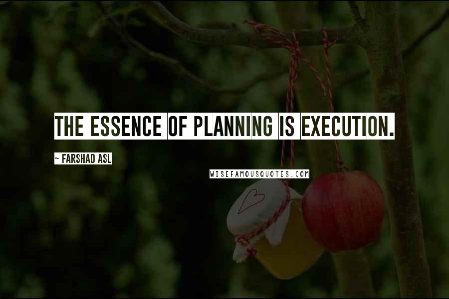 Farshad Asl Quotes: The essence of planning is EXECUTION.