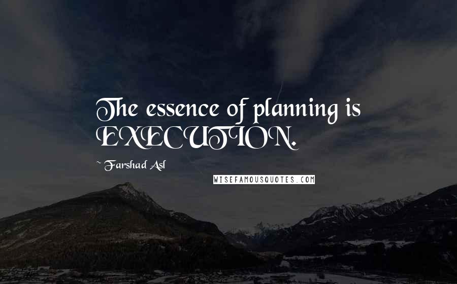 Farshad Asl Quotes: The essence of planning is EXECUTION.