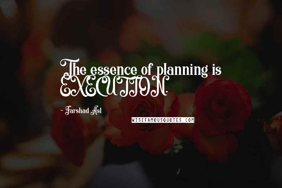 Farshad Asl Quotes: The essence of planning is EXECUTION.