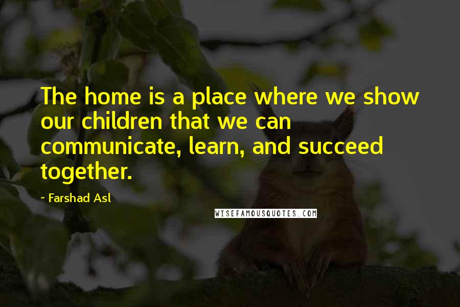 Farshad Asl Quotes: The home is a place where we show our children that we can communicate, learn, and succeed together.