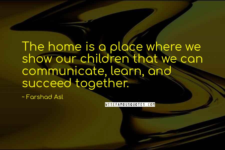 Farshad Asl Quotes: The home is a place where we show our children that we can communicate, learn, and succeed together.