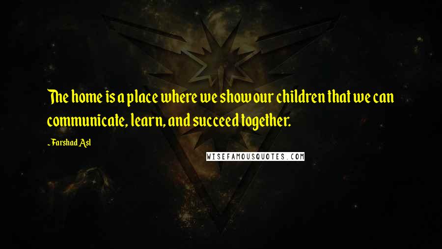 Farshad Asl Quotes: The home is a place where we show our children that we can communicate, learn, and succeed together.