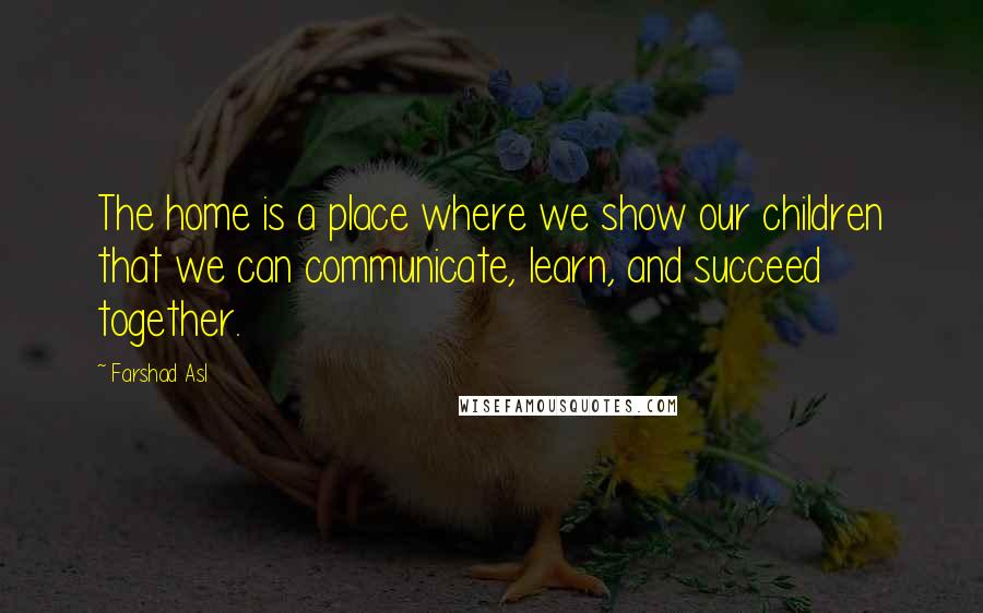 Farshad Asl Quotes: The home is a place where we show our children that we can communicate, learn, and succeed together.