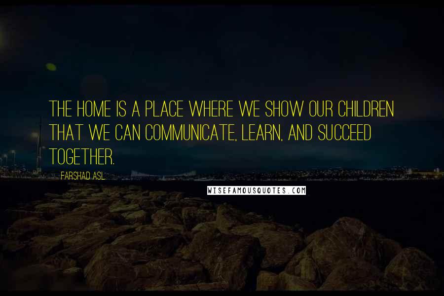 Farshad Asl Quotes: The home is a place where we show our children that we can communicate, learn, and succeed together.