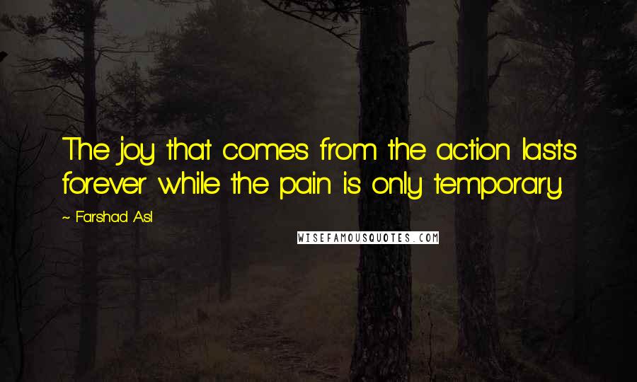 Farshad Asl Quotes: The joy that comes from the action lasts forever while the pain is only temporary.