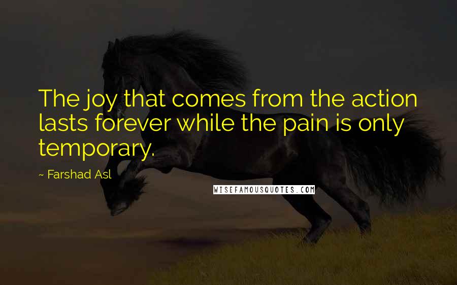 Farshad Asl Quotes: The joy that comes from the action lasts forever while the pain is only temporary.