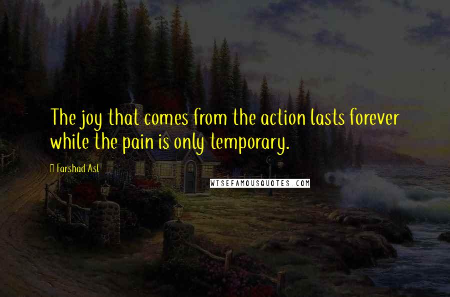 Farshad Asl Quotes: The joy that comes from the action lasts forever while the pain is only temporary.