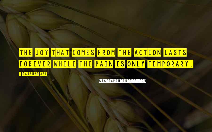 Farshad Asl Quotes: The joy that comes from the action lasts forever while the pain is only temporary.