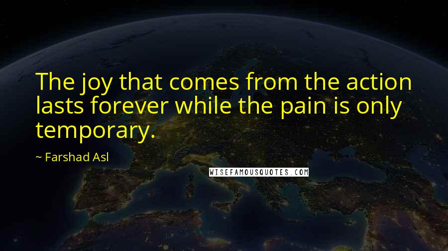 Farshad Asl Quotes: The joy that comes from the action lasts forever while the pain is only temporary.