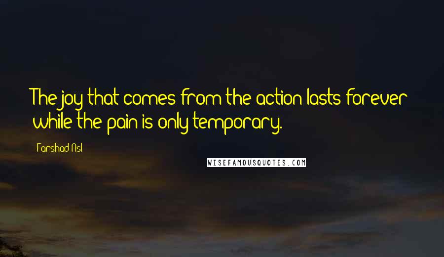 Farshad Asl Quotes: The joy that comes from the action lasts forever while the pain is only temporary.