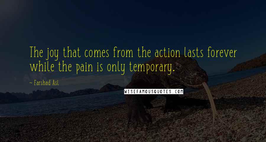 Farshad Asl Quotes: The joy that comes from the action lasts forever while the pain is only temporary.