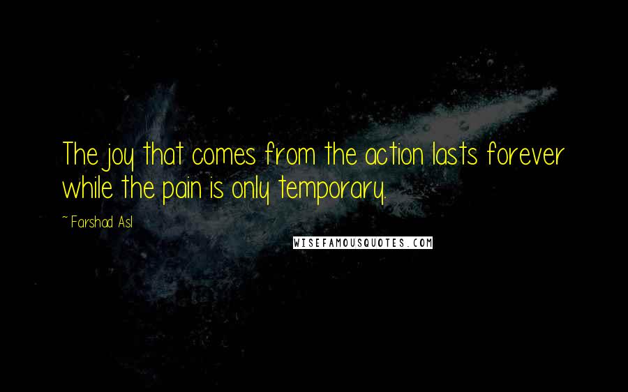 Farshad Asl Quotes: The joy that comes from the action lasts forever while the pain is only temporary.