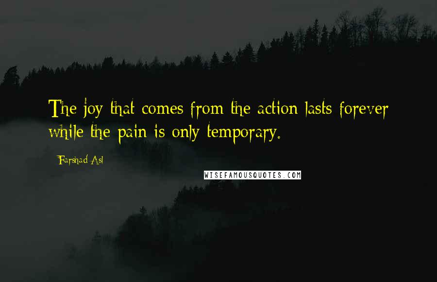 Farshad Asl Quotes: The joy that comes from the action lasts forever while the pain is only temporary.