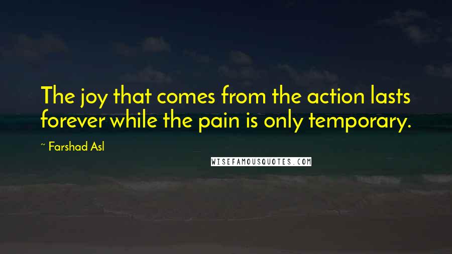 Farshad Asl Quotes: The joy that comes from the action lasts forever while the pain is only temporary.