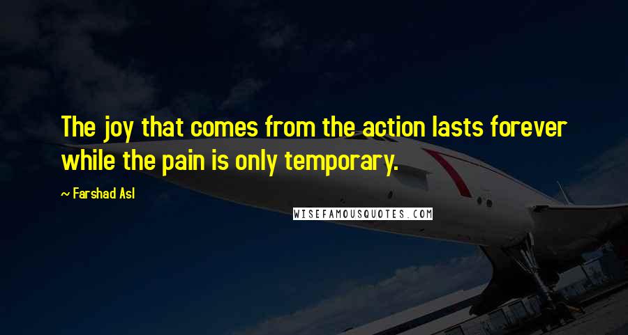 Farshad Asl Quotes: The joy that comes from the action lasts forever while the pain is only temporary.